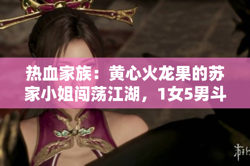 熱血家族：黃心火龍果的蘇家小姐闖蕩江湖，1女5男斗智斗勇
