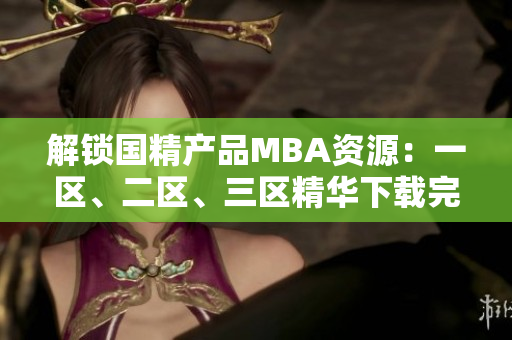 解鎖國精產(chǎn)品MBA資源：一區(qū)、二區(qū)、三區(qū)精華下載完全指南