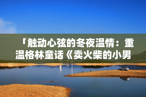 「觸動心弦的冬夜溫情：重溫格林童話《賣火柴的小男孩》」