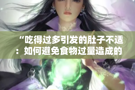 “吃得過(guò)多引發(fā)的肚子不適：如何避免食物過(guò)量造成的不適癥狀？”