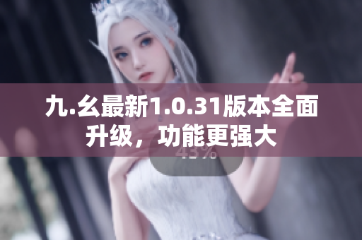 九.幺最新1.0.31版本全面升級，功能更強(qiáng)大