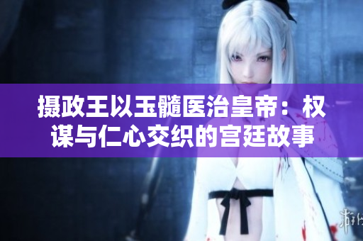 攝政王以玉髓醫(yī)治皇帝：權(quán)謀與仁心交織的宮廷故事