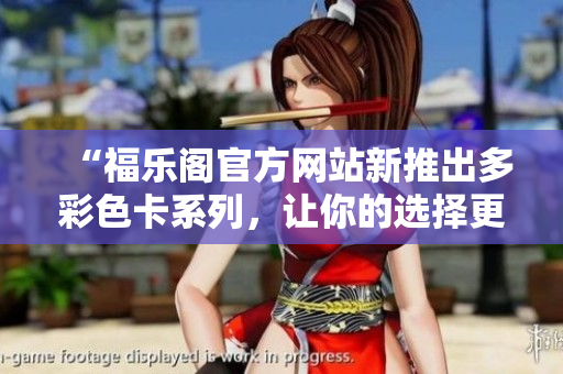 “福樂閣官方網(wǎng)站新推出多彩色卡系列，讓你的選擇更多元！”