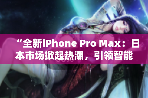 “全新iPhone Pro Max：日本市場掀起熱潮，引領(lǐng)智能手機(jī)革新風(fēng)潮！”