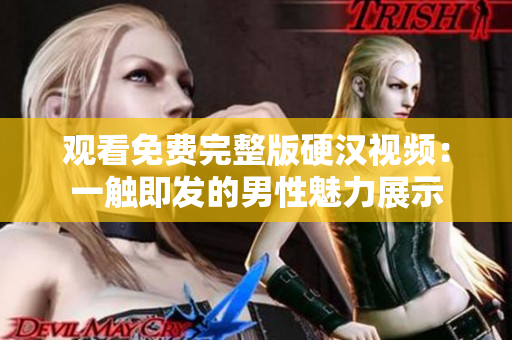 觀看免費(fèi)完整版硬漢視頻：一觸即發(fā)的男性魅力展示