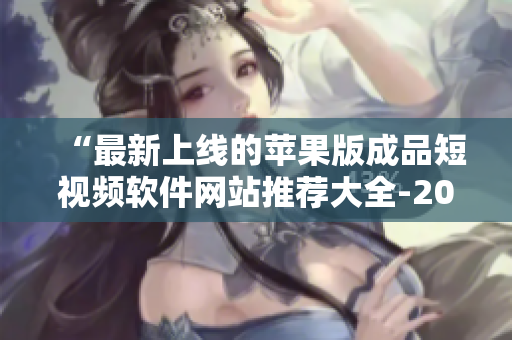 “最新上線的蘋果版成品短視頻軟件網(wǎng)站推薦大全-2021年最全整理!”