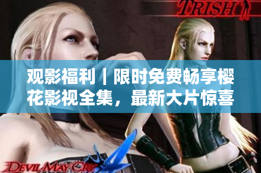 觀影福利｜限時(shí)免費(fèi)暢享櫻花影視全集，最新大片驚喜呈現(xiàn)