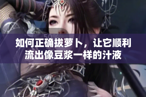 如何正確拔蘿卜，讓它順利流出像豆?jié){一樣的汁液