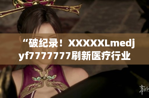 “破紀(jì)錄！XXXXXLmedjyf7777777刷新醫(yī)療行業(yè)標(biāo)桿！”
