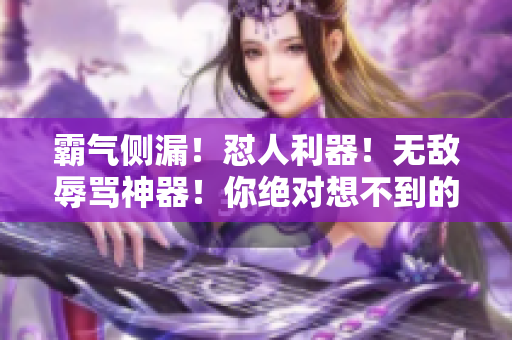 霸氣側(cè)漏！懟人利器！無(wú)敵辱罵神器！你絕對(duì)想不到的超狠超難聽(tīng)的話語(yǔ)！