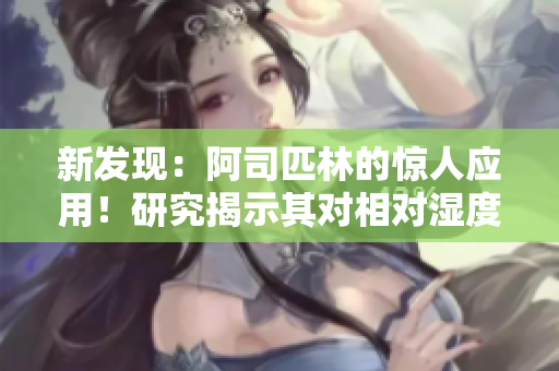 新發(fā)現(xiàn)：阿司匹林的驚人應(yīng)用！研究揭示其對相對濕度的催熟效果