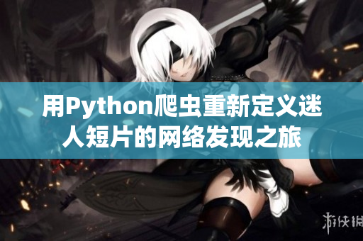 用Python爬蟲(chóng)重新定義迷人短片的網(wǎng)絡(luò)發(fā)現(xiàn)之旅