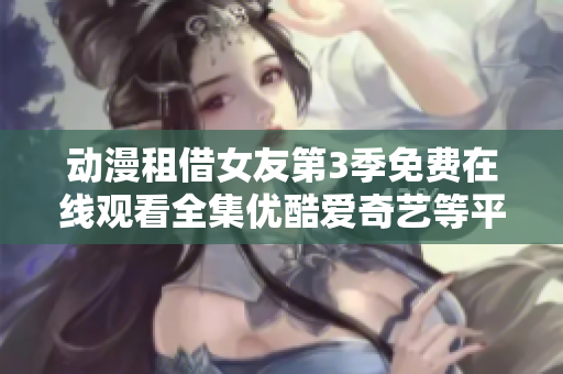 動(dòng)漫租借女友第3季免費(fèi)在線(xiàn)觀(guān)看全集優(yōu)酷愛(ài)奇藝等平臺(tái)提供免費(fèi)觀(guān)看服務(wù)