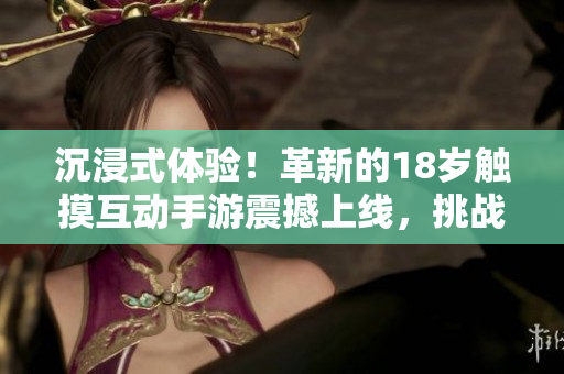 沉浸式體驗(yàn)！革新的18歲觸摸互動(dòng)手游震撼上線，挑戰(zhàn)你的反應(yīng)速度和技巧
