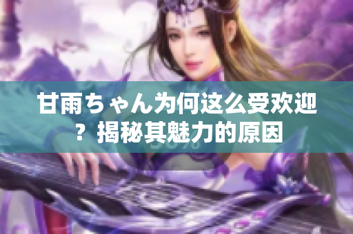 甘雨ちゃん為何這么受歡迎？揭秘其魅力的原因
