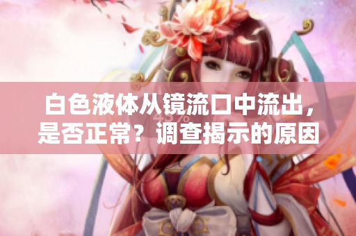 白色液體從鏡流口中流出，是否正常？調查揭示的原因及應對策略