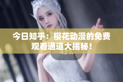 今日知乎：櫻花動(dòng)漫的免費(fèi)觀看通道大揭秘！