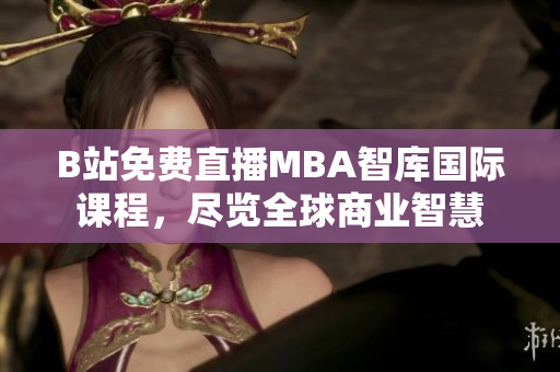 B站免費直播MBA智庫國際課程，盡覽全球商業(yè)智慧