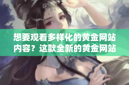 想要觀看多樣化的黃金網(wǎng)站內容？這款全新的黃金網(wǎng)站App滿足你的所有觀看需求