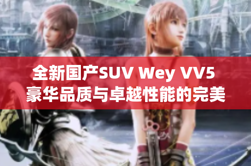 全新國(guó)產(chǎn)SUV Wey VV5 豪華品質(zhì)與卓越性能的完美融合