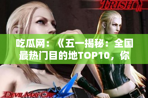 吃瓜網(wǎng)：《五一揭秘：全國(guó)最熱門(mén)目的地TOP10，你猜對(duì)了嗎？》
