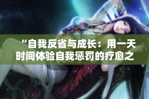 “自我反省與成長(zhǎng)：用一天時(shí)間體驗(yàn)自我懲罰的療愈之道”