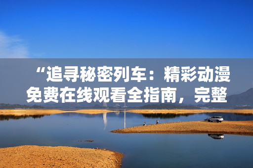 “追尋秘密列車：精彩動漫免費在線觀看全指南，完整劇集盡在這里！”