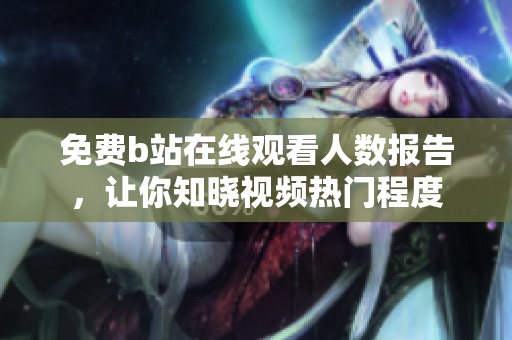 免費(fèi)b站在線觀看人數(shù)報(bào)告，讓你知曉視頻熱門(mén)程度