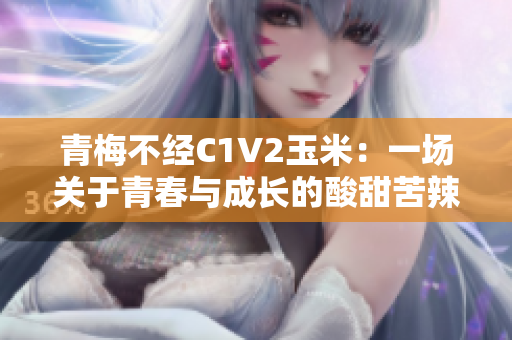 青梅不經(jīng)C1V2玉米：一場(chǎng)關(guān)于青春與成長(zhǎng)的酸甜苦辣