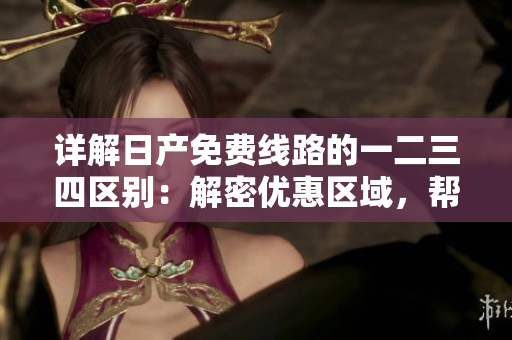 詳解日產(chǎn)免費(fèi)線路的一二三四區(qū)別：解密優(yōu)惠區(qū)域，幫您選擇最佳路線