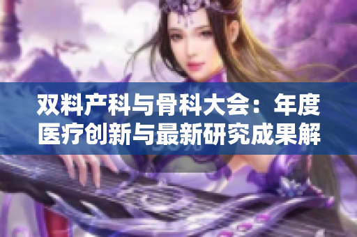 雙料產(chǎn)科與骨科大會(huì)：年度醫(yī)療創(chuàng)新與最新研究成果解析