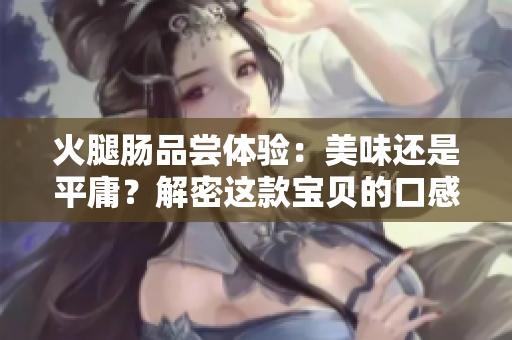火腿腸品嘗體驗：美味還是平庸？解密這款寶貝的口感與品質(zhì)