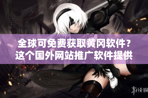 全球可免費獲取黃岡軟件？這個國外網(wǎng)站推廣軟件提供免費下載