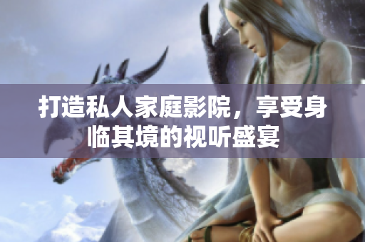 打造私人家庭影院，享受身臨其境的視聽盛宴