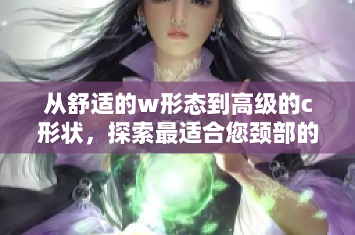 從舒適的w形態(tài)到高級的c形狀，探索最適合您頸部的夾枕選擇