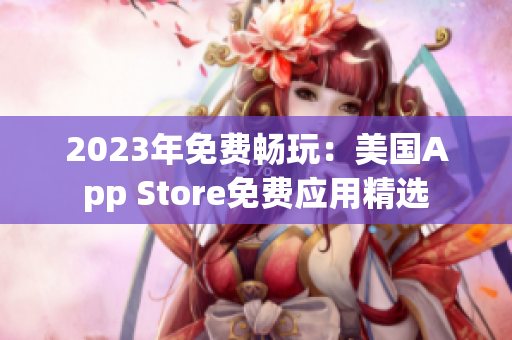 2023年免費(fèi)暢玩：美國App Store免費(fèi)應(yīng)用精選