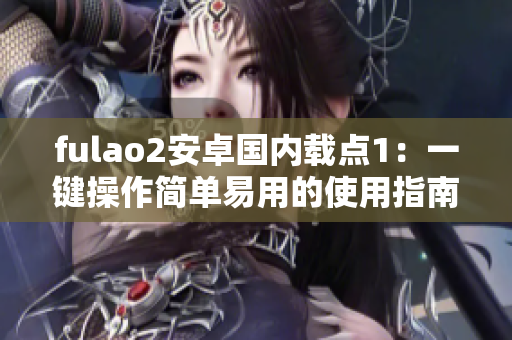 fulao2安卓國內(nèi)載點(diǎn)1：一鍵操作簡(jiǎn)單易用的使用指南