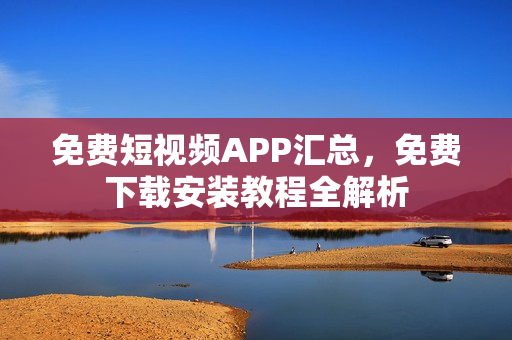 免費(fèi)短視頻APP匯總，免費(fèi)下載安裝教程全解析