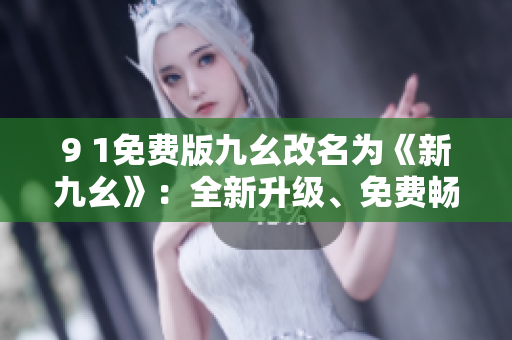 9 1免費(fèi)版九幺改名為《新九幺》：全新升級(jí)、免費(fèi)暢玩，玩法更多，樂趣更大！