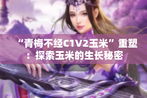 “青梅不經(jīng)C1V2玉米”重塑：探索玉米的生長(zhǎng)秘密