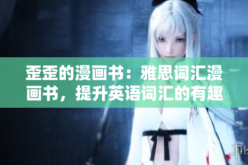 歪歪的漫畫(huà)書(shū)：雅思詞匯漫畫(huà)書(shū)，提升英語(yǔ)詞匯的有趣方式