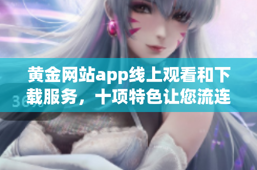 黃金網(wǎng)站app線上觀看和下載服務(wù)，十項(xiàng)特色讓您流連忘返