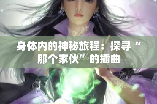 身體內(nèi)的神秘旅程：探尋“那個家伙”的插曲
