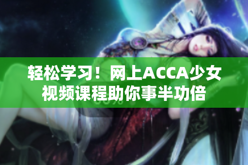 輕松學(xué)習(xí)！網(wǎng)上ACCA少女視頻課程助你事半功倍