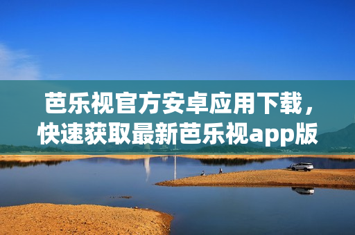 芭樂(lè)視官方安卓應(yīng)用下載，快速獲取最新芭樂(lè)視app版本