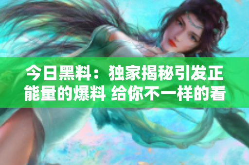 今日黑料：獨(dú)家揭秘引發(fā)正能量的爆料 給你不一樣的看法