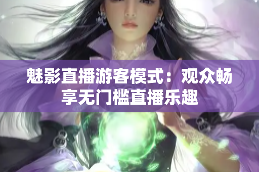 魅影直播游客模式：觀眾暢享無(wú)門檻直播樂(lè)趣