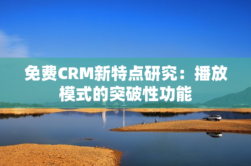免費(fèi)CRM新特點(diǎn)研究：播放模式的突破性功能