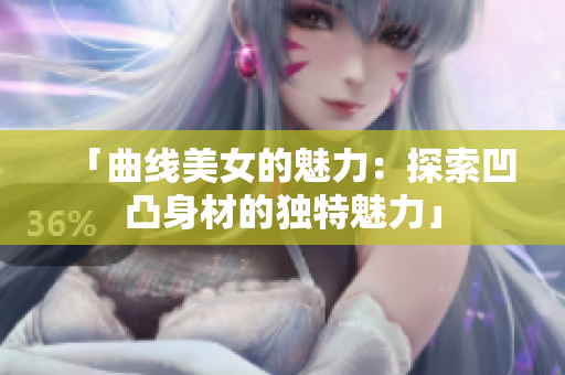 「曲線美女的魅力：探索凹凸身材的獨(dú)特魅力」