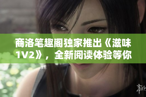 商洛筆趣閣獨(dú)家推出《滋味1V2》，全新閱讀體驗(yàn)等你來探索！